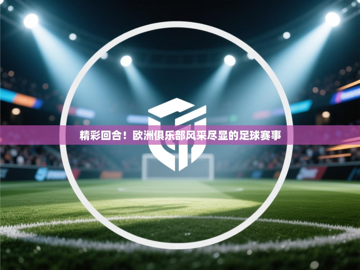 精彩回合!欧洲俱乐部风采尽显的足球赛事 第2张
