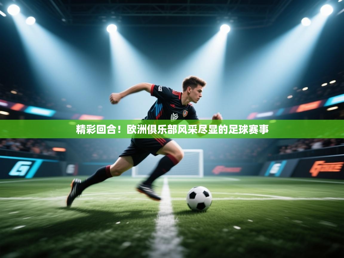 精彩回合!欧洲俱乐部风采尽显的足球赛事 第1张