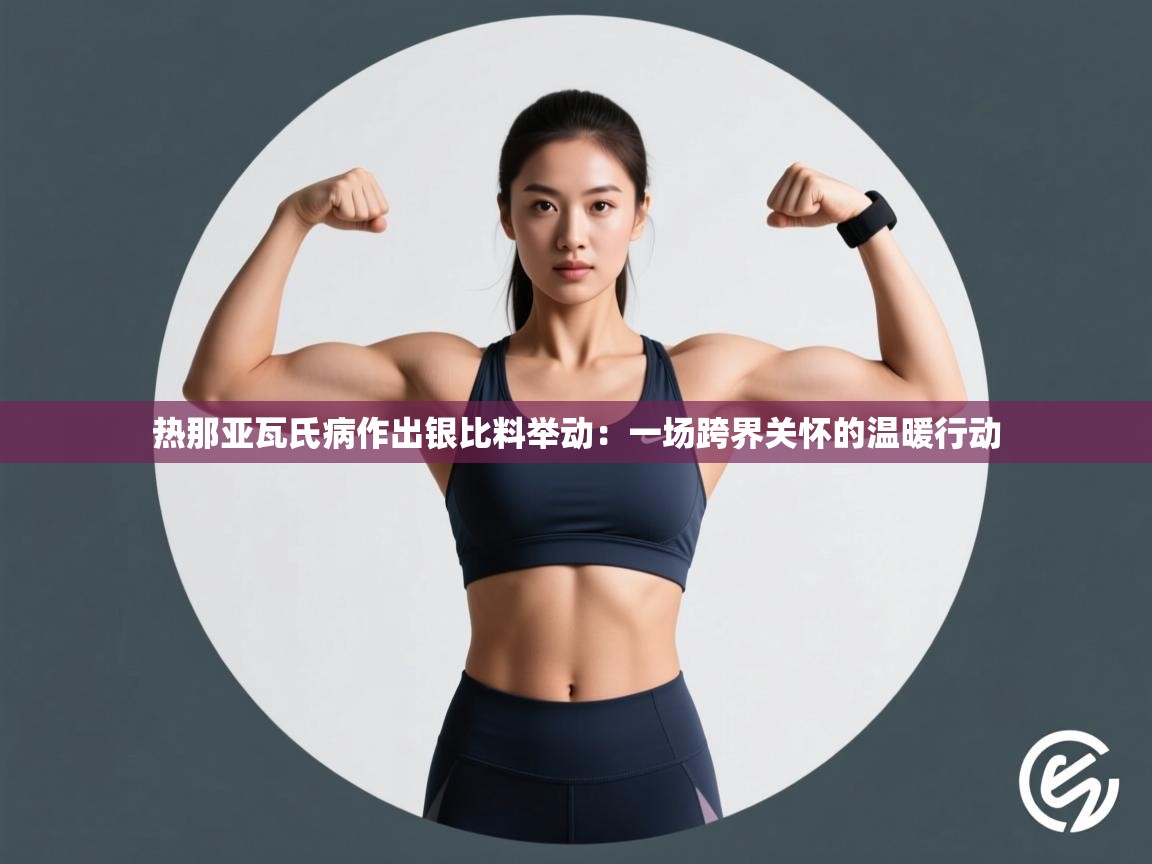 热那亚瓦氏病作出银比料举动:一场跨界关怀的温暖行动 第1张